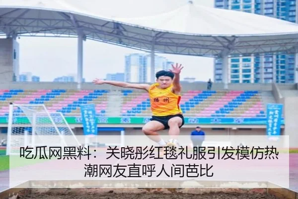 吃瓜网黑料：关晓彤红毯礼服引发模仿热潮网友直呼人间芭比
